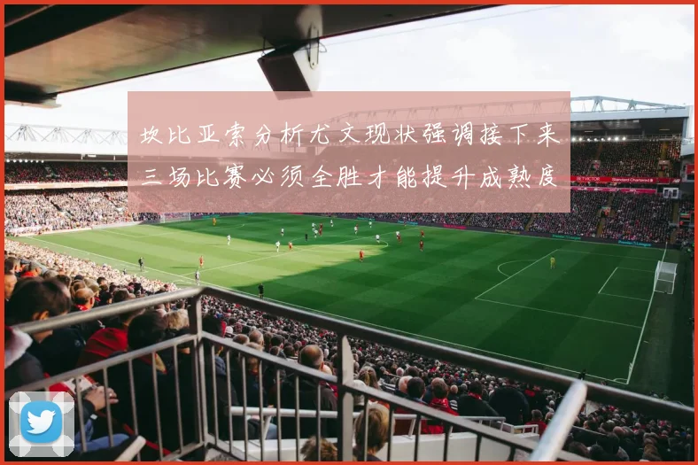 坎比亚索分析尤文现状强调接下来三场比赛必须全胜才能提升成熟度
