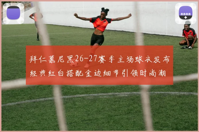 拜仁慕尼黑26-27赛季主场球衣发布经典红白搭配金边细节引领时尚潮流
